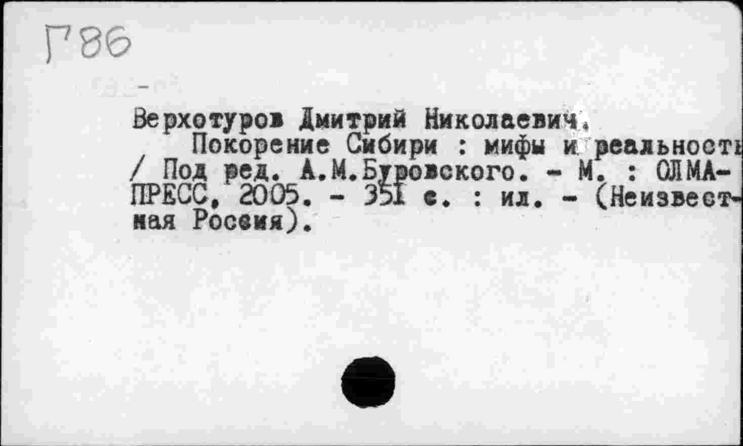 ﻿Верхотуров Дмитрий Николаевич♦
Покорение Сибири : мифы и реальності / Под ред. А.М.Буровского. - М. : ОЛМА-ПРЕСС, 2005. - 351 с. : ил. - (Неизвестная Росеия).